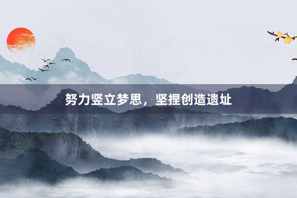 努力竖立梦思，坚捏创造遗址